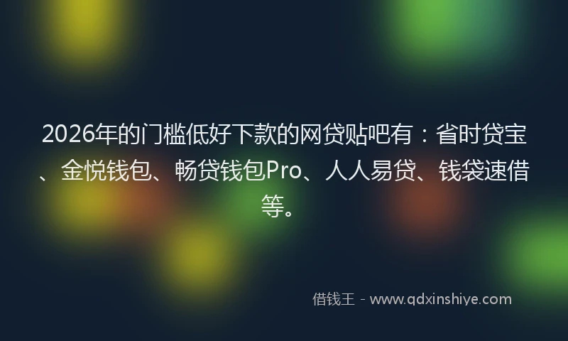 2026年的门槛低好下款的网贷贴吧有：省时贷宝、金悦钱包、畅贷钱包Pro、人人易贷、钱袋速借等。