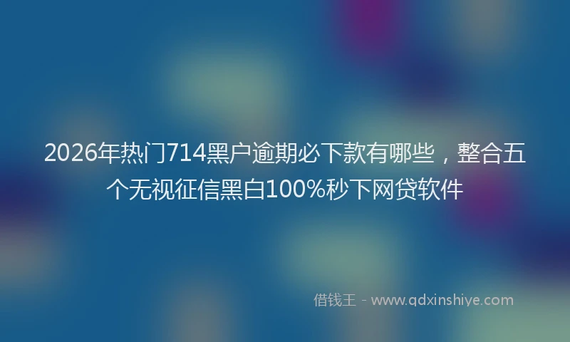 2026年热门714黑户逾期必下款有哪些，整合五个无视征信黑白100%秒下网贷软件
