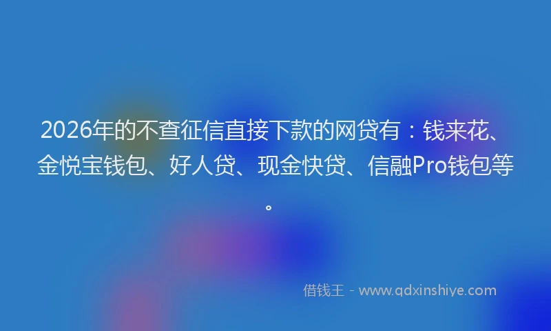 2026年的不查征信直接下款的网贷有：钱来花、金悦宝钱包、好人贷、现金快贷、信融Pro钱包等。