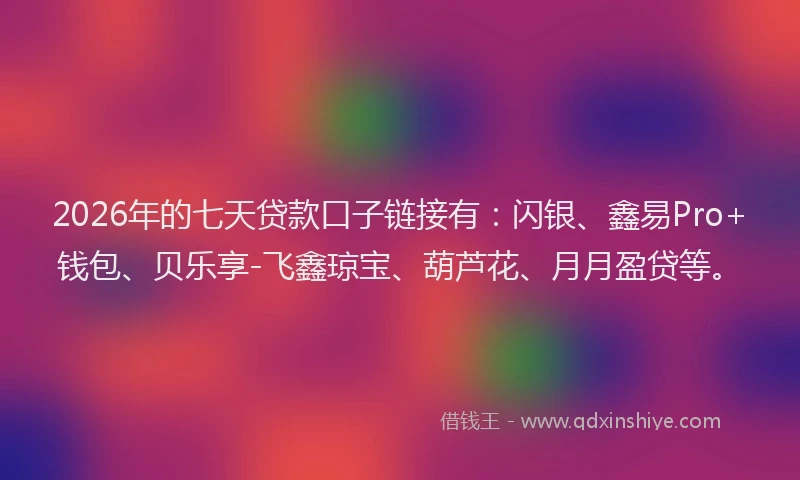 2026年的七天贷款口子链接有：闪银、鑫易Pro+钱包、贝乐享-飞鑫琼宝、葫芦花、月月盈贷等。