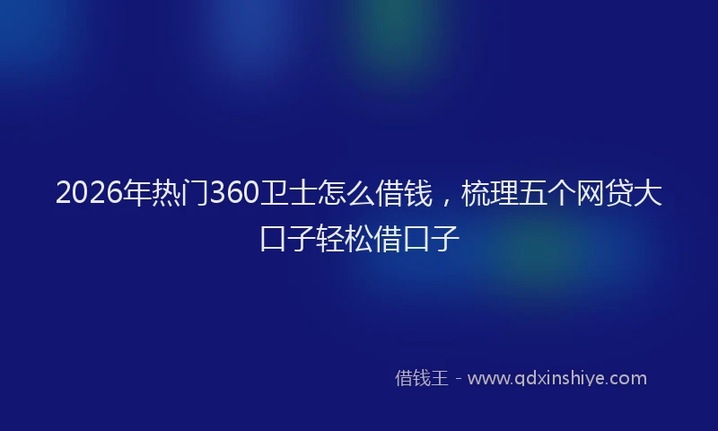 2026年热门360卫士怎么借钱，梳理五个网贷大口子轻松借口子