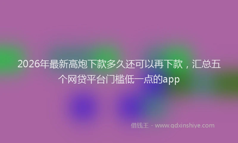 2026年最新高炮下款多久还可以再下款，汇总五个网贷平台门槛低一点的app