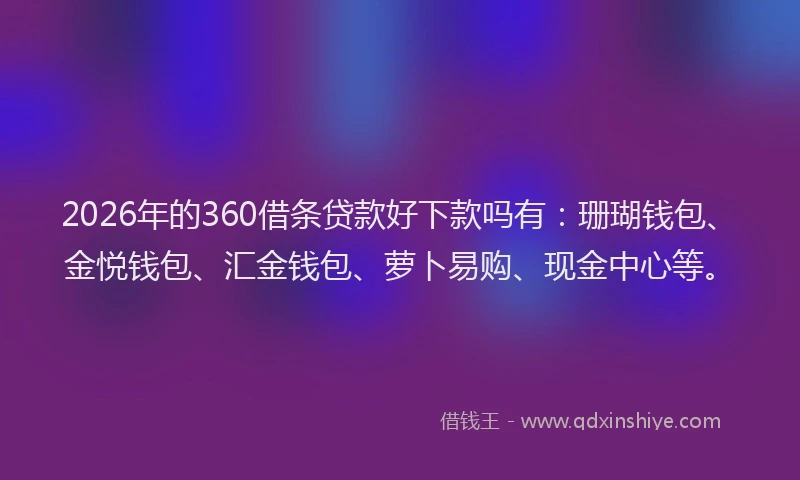 2026年的360借条贷款好下款吗有：珊瑚钱包、金悦钱包、汇金钱包、萝卜易购、现金中心等。