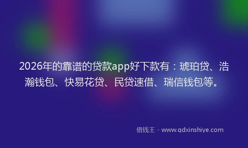 2026年的靠谱的贷款app好下款有：琥珀贷、浩瀚钱包、快易花贷、民贷速借、瑞信钱包等。