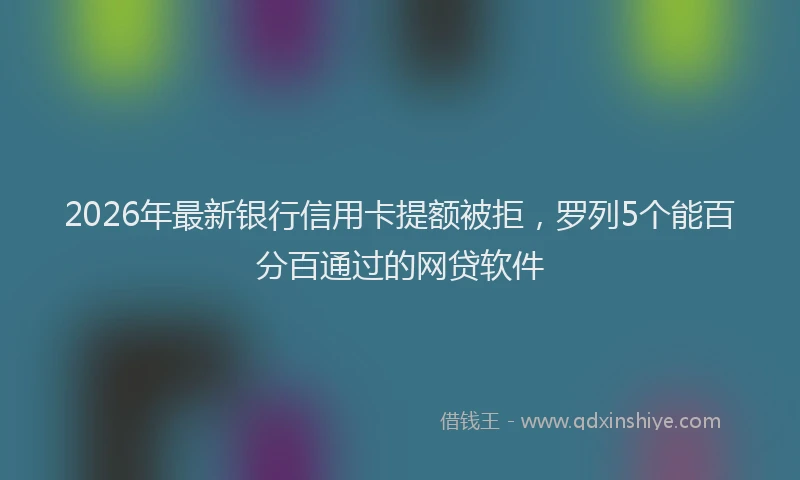 2026年最新银行信用卡提额被拒，罗列5个能百分百通过的网贷软件