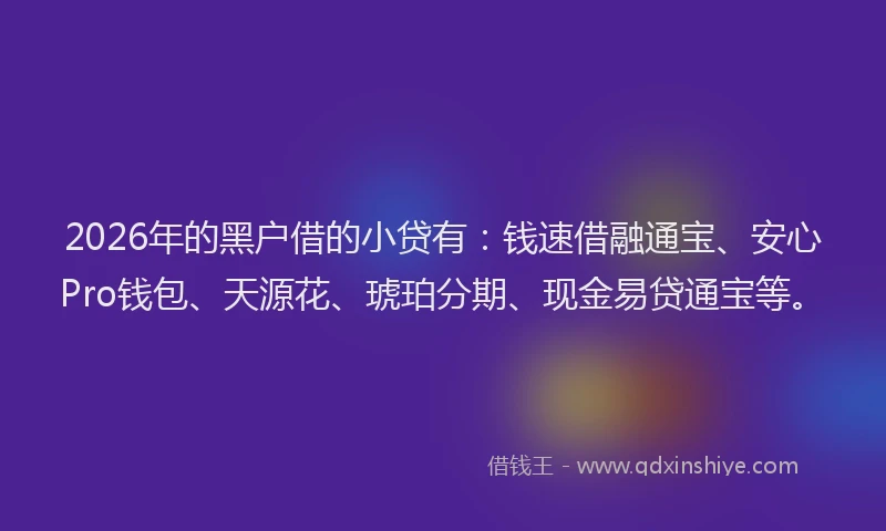 2026年的黑户借的小贷有：钱速借融通宝、安心Pro钱包、天源花、琥珀分期、现金易贷通宝等。