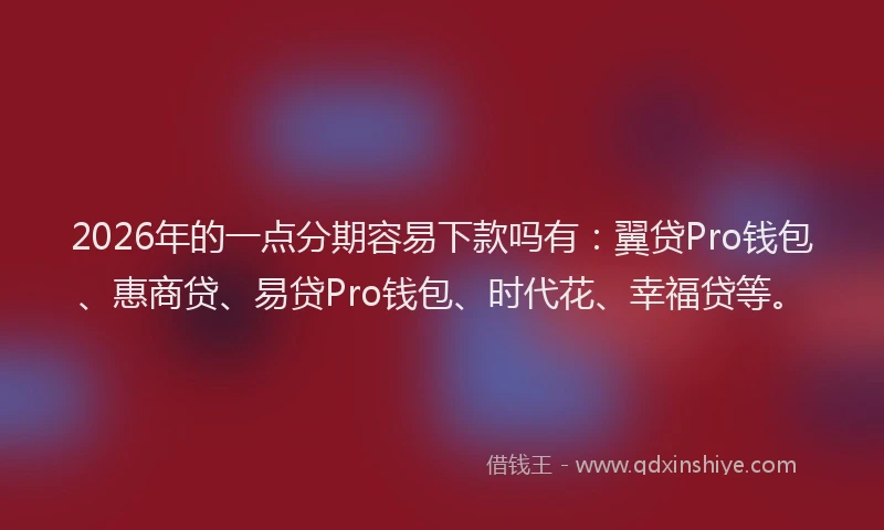 2026年的一点分期容易下款吗有：翼贷Pro钱包、惠商贷、易贷Pro钱包、时代花、幸福贷等。