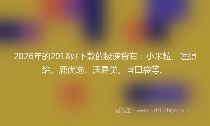 2026年的2018好下款的极速贷有：小米粒、理想给、鹿优选、沃易贷、宜口袋等。