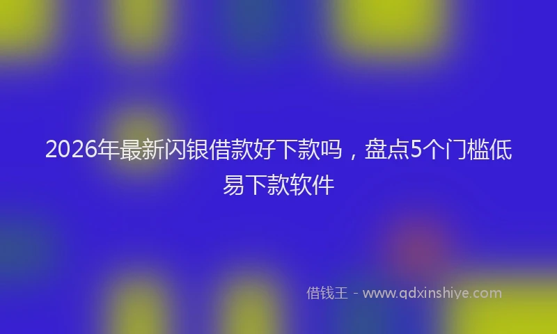 2026年最新闪银借款好下款吗，盘点5个门槛低易下款软件