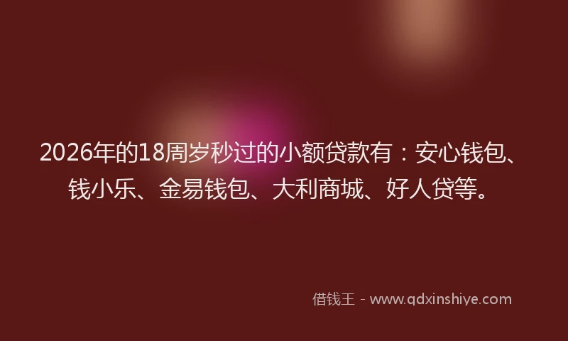 2026年的18周岁秒过的小额贷款有：安心钱包、钱小乐、金易钱包、大利商城、好人贷等。