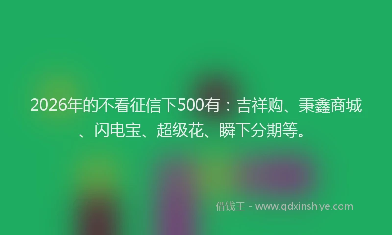 2026年的不看征信下500有：吉祥购、秉鑫商城、闪电宝、超级花、瞬下分期等。