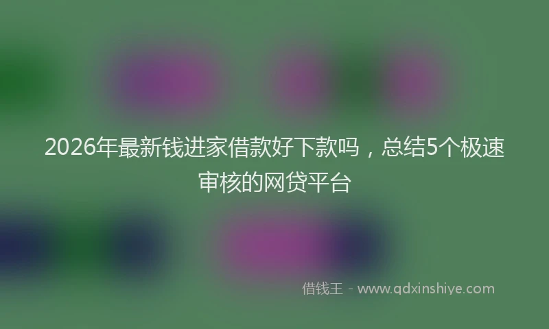 2026年最新钱进家借款好下款吗，总结5个极速审核的网贷平台