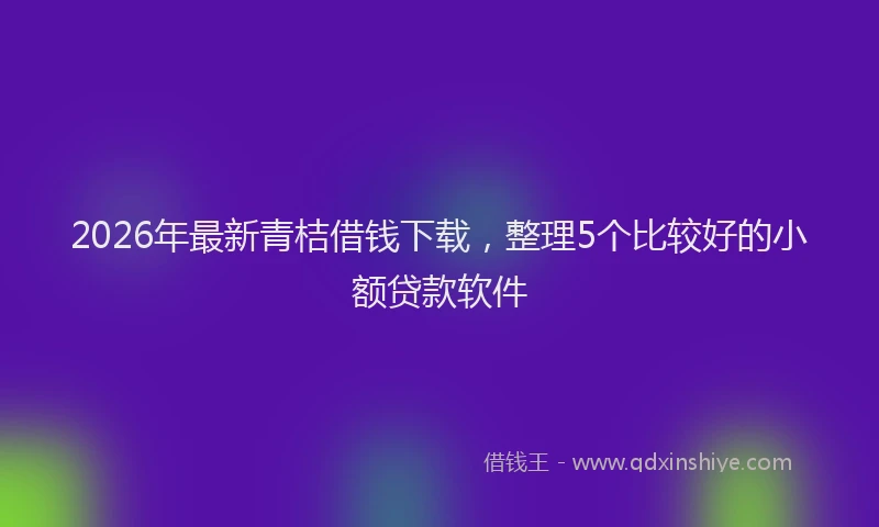 2026年最新青桔借钱下载，整理5个比较好的小额贷款软件