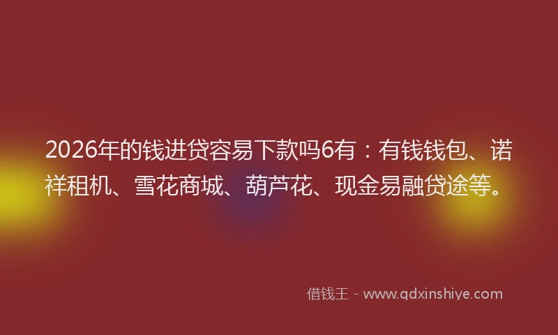 2026年的钱进贷容易下款吗6有：有钱钱包、诺祥租机、雪花商城、葫芦花、现金易融贷途等。
