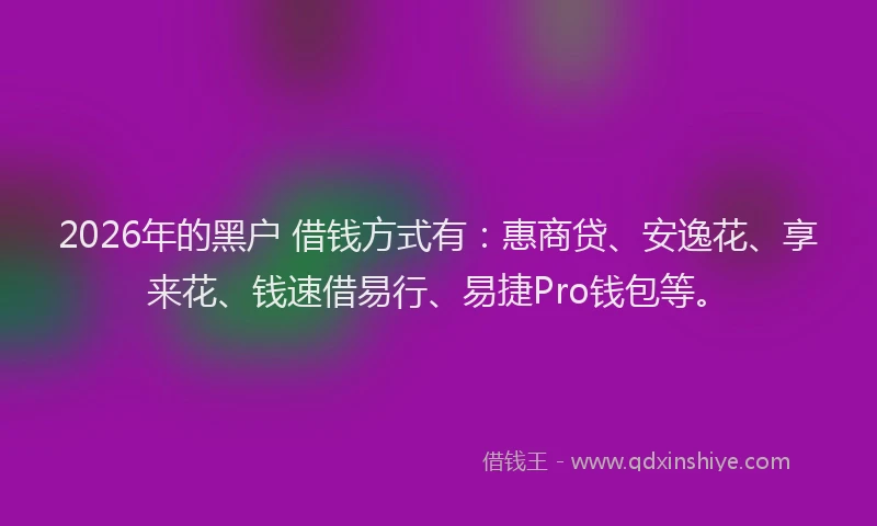 2026年的黑户 借钱方式有：惠商贷、安逸花、享来花、钱速借易行、易捷Pro钱包等。