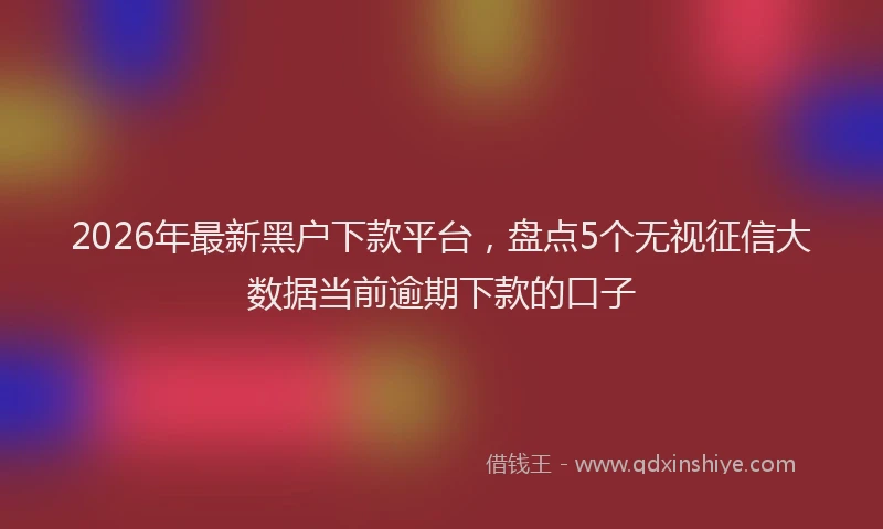 2026年最新黑户下款平台，盘点5个无视征信大数据当前逾期下款的口子