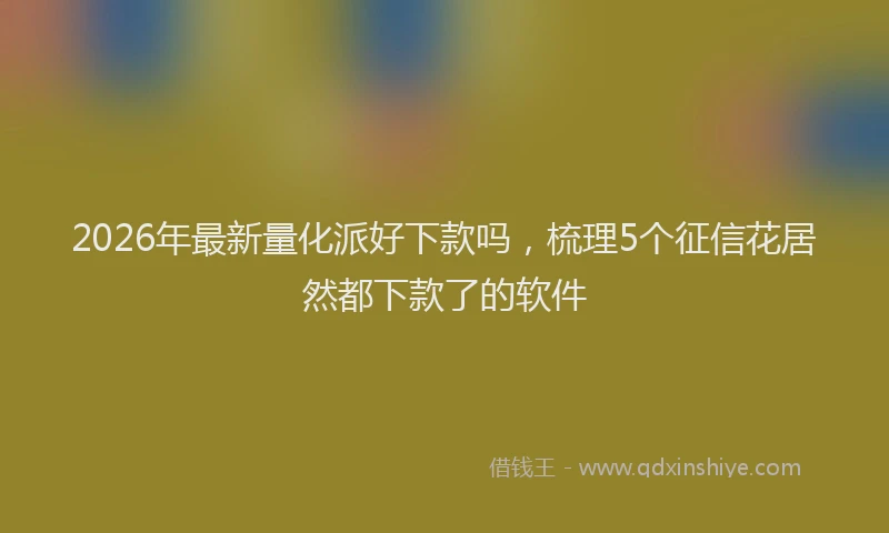 2026年最新量化派好下款吗，梳理5个征信花居然都下款了的软件