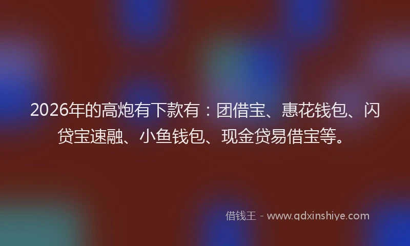 2026年的高炮有下款有：团借宝、惠花钱包、闪贷宝速融、小鱼钱包、现金贷易借宝等。
