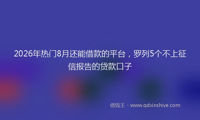 2026年热门8月还能借款的平台，罗列5个不上征信报告的贷款口子