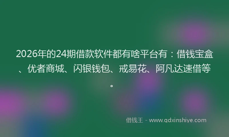 2026年的24期借款软件都有啥平台有：借钱宝盒、优者商城、闪银钱包、戒易花、阿凡达速借等。
