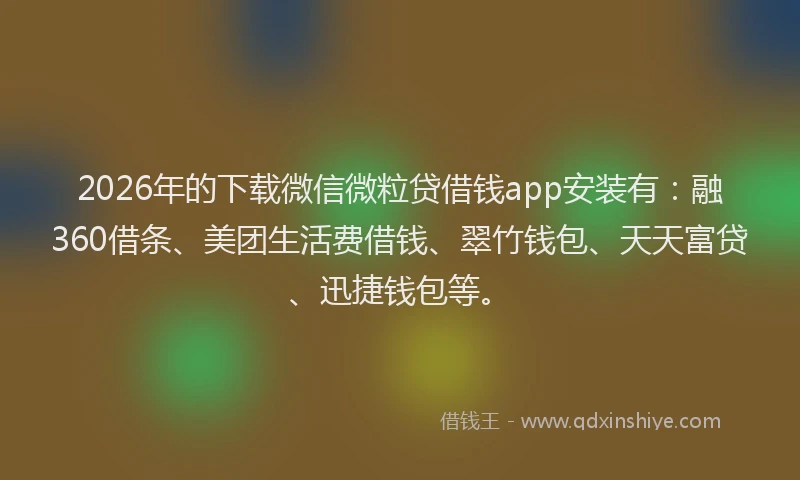 2026年的下载微信微粒贷借钱app安装有：融360借条、美团生活费借钱、翠竹钱包、天天富贷、迅捷钱包等。