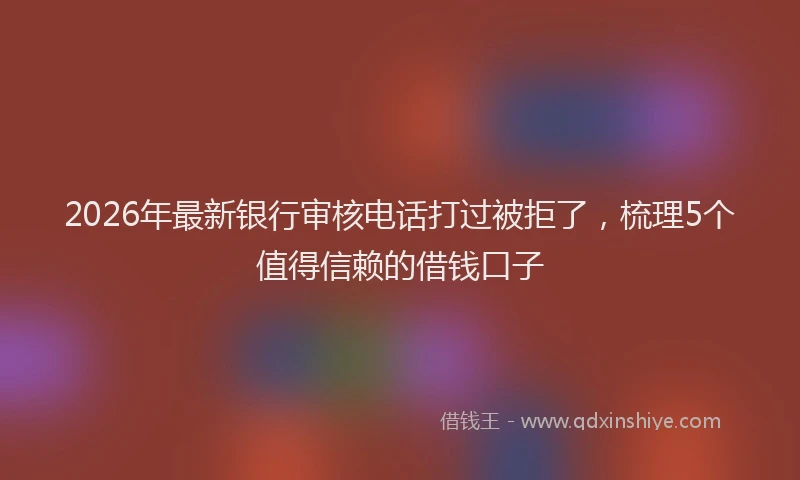 2026年最新银行审核电话打过被拒了，梳理5个值得信赖的借钱口子