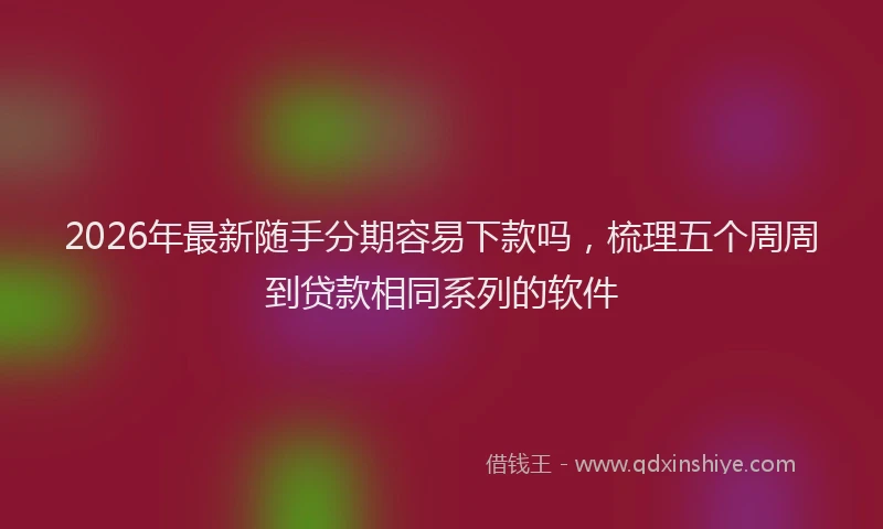 2026年最新随手分期容易下款吗，梳理五个周周到贷款相同系列的软件
