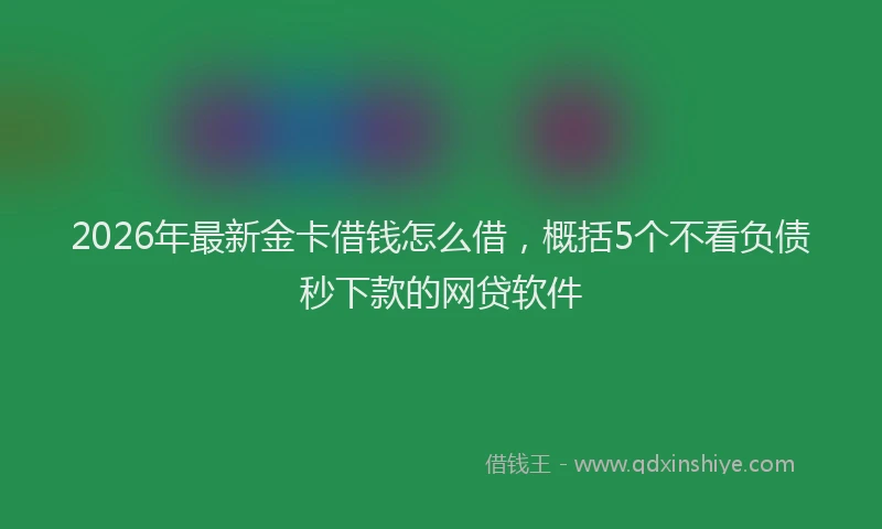 2026年最新金卡借钱怎么借，概括5个不看负债秒下款的网贷软件