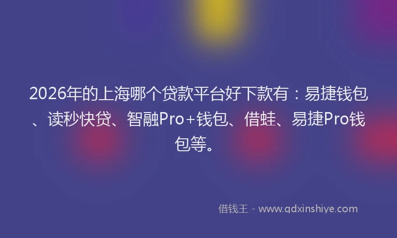 2026年的上海哪个贷款平台好下款有：易捷钱包、读秒快贷、智融Pro+钱包、借蛙、易捷Pro钱包等。