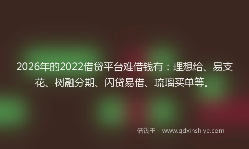 2026年的2022借贷平台难借钱有：理想给、易支花、树融分期、闪贷易借、琉璃买单等。
