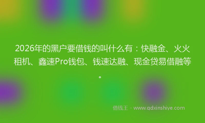 2026年的黑户要借钱的叫什么有：快融金、火火租机、鑫速Pro钱包、钱速达融、现金贷易借融等。