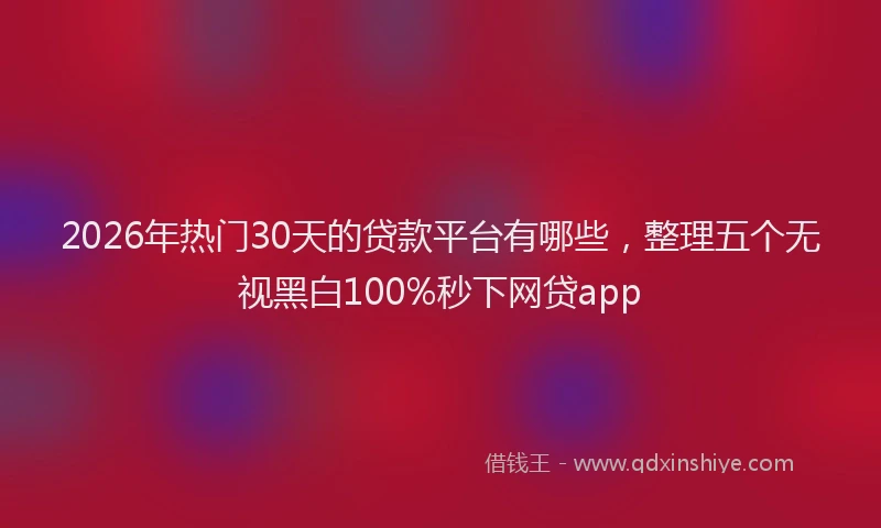 2026年热门30天的贷款平台有哪些，整理五个无视黑白100%秒下网贷app