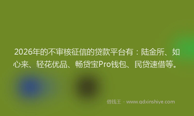 2026年的不审核征信的贷款平台有：陆金所、如心来、轻花优品、畅贷宝Pro钱包、民贷速借等。