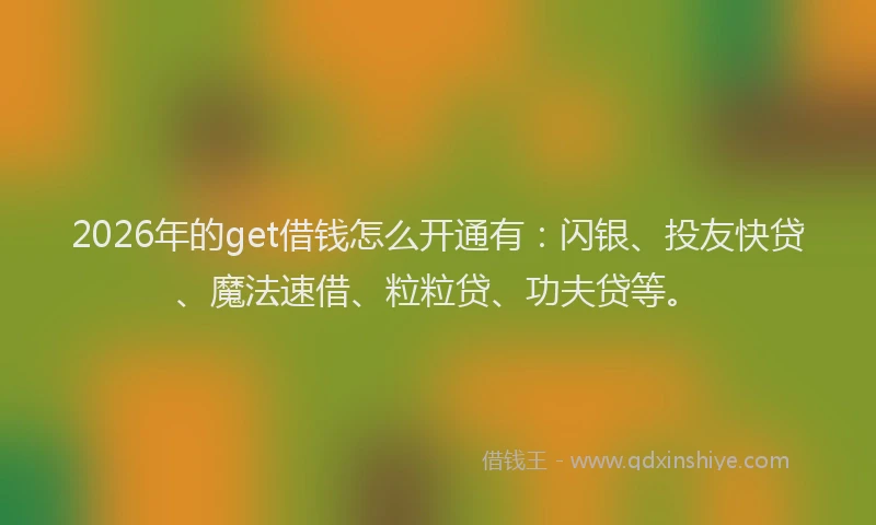 2026年的get借钱怎么开通有：闪银、投友快贷、魔法速借、粒粒贷、功夫贷等。