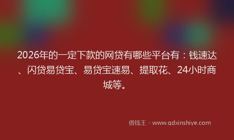 2026年的一定下款的网贷有哪些平台有：钱速达、闪贷易贷宝、易贷宝速易、提取花、24小时商城等。