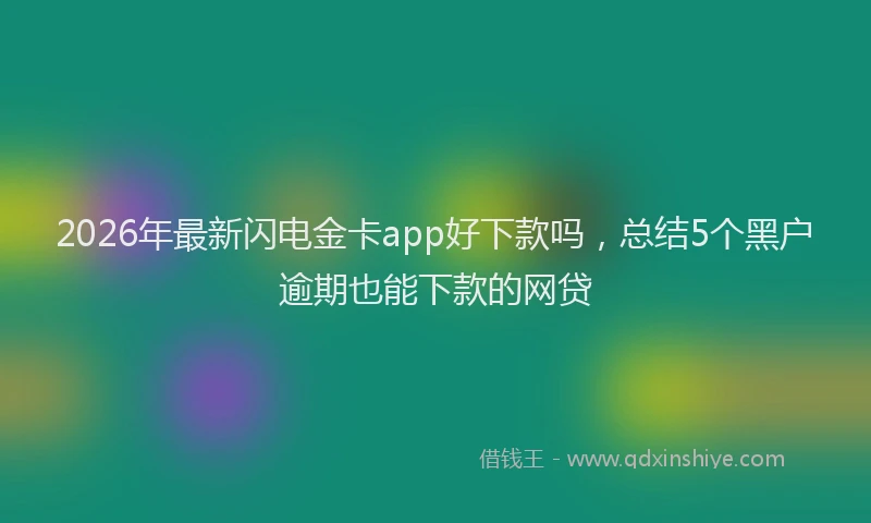 2026年最新闪电金卡app好下款吗，总结5个黑户逾期也能下款的网贷