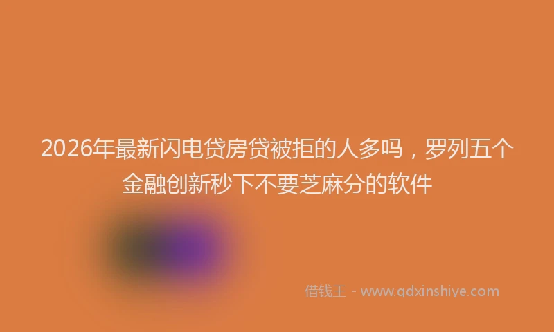 2026年最新闪电贷房贷被拒的人多吗，罗列五个金融创新秒下不要芝麻分的软件
