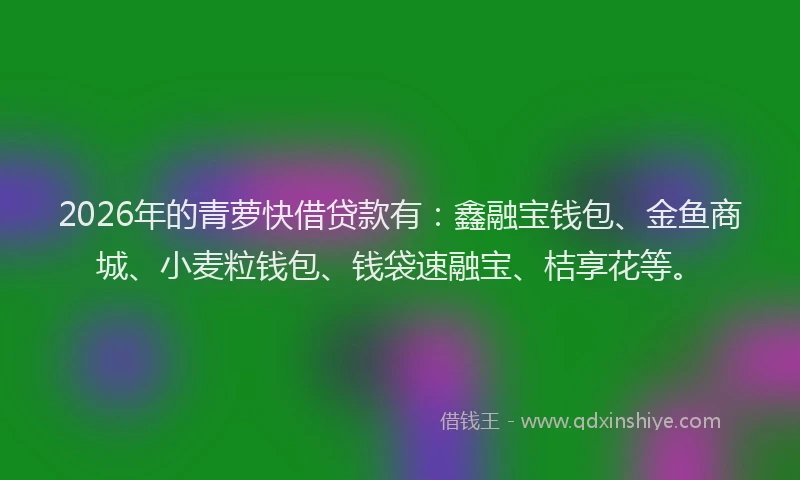 2026年的青萝快借贷款有：鑫融宝钱包、金鱼商城、小麦粒钱包、钱袋速融宝、桔享花等。
