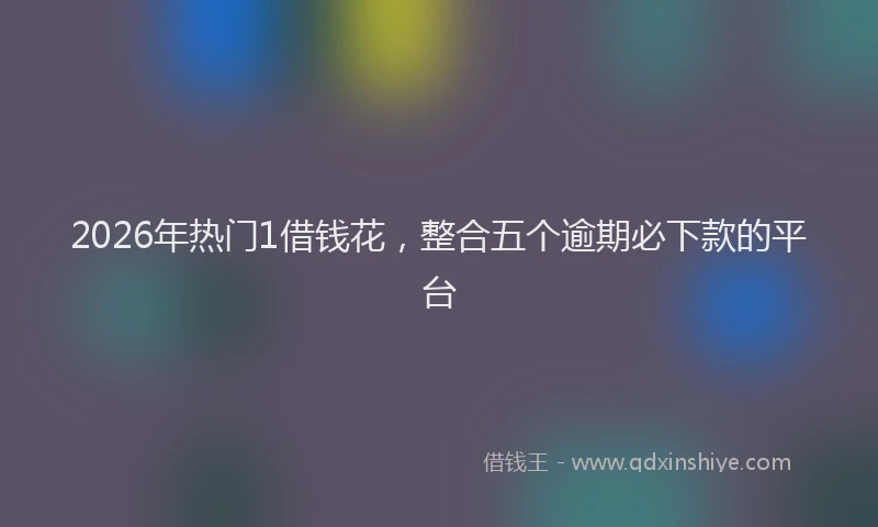 2026年热门1借钱花，整合五个逾期必下款的平台