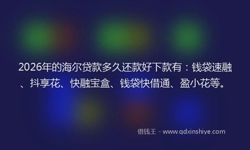 2026年的海尔贷款多久还款好下款有：钱袋速融、抖享花、快融宝盒、钱袋快借通、盈小花等。