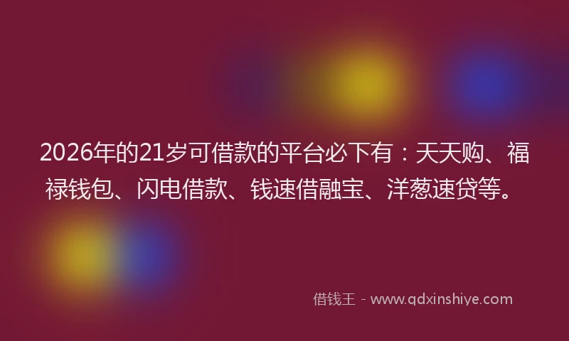 2026年的21岁可借款的平台必下有：天天购、福禄钱包、闪电借款、钱速借融宝、洋葱速贷等。