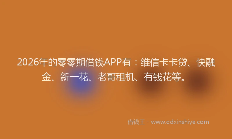 2026年的零零期借钱APP有：维信卡卡贷、快融金、新一花、老哥租机、有钱花等。