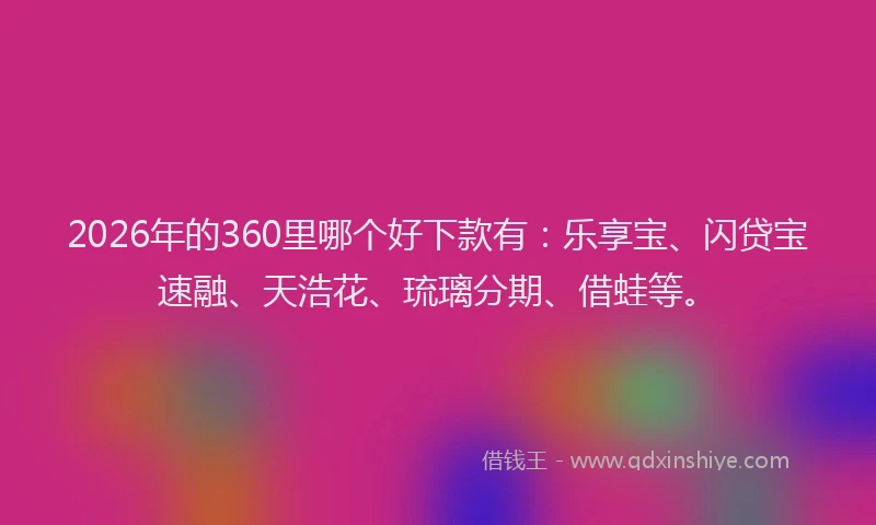 2026年的360里哪个好下款有：乐享宝、闪贷宝速融、天浩花、琉璃分期、借蛙等。