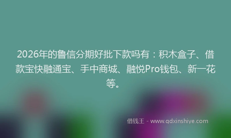 2026年的鲁信分期好批下款吗有：积木盒子、借款宝快融通宝、手中商城、融悦Pro钱包、新一花等。