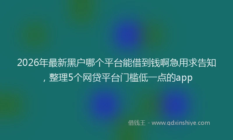 2026年最新黑户哪个平台能借到钱啊急用求告知，整理5个网贷平台门槛低一点的app