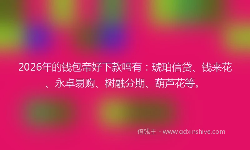 2026年的钱包帝好下款吗有：琥珀信贷、钱来花、永卓易购、树融分期、葫芦花等。