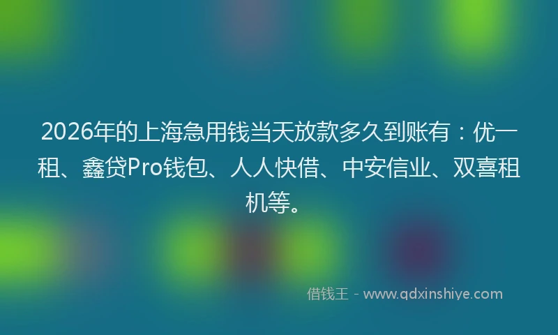 2026年的上海急用钱当天放款多久到账有：优一租、鑫贷Pro钱包、人人快借、中安信业、双喜租机等。
