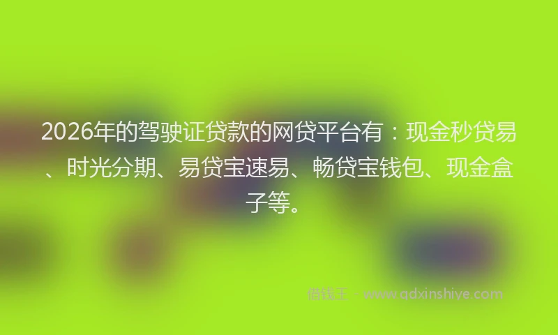 2026年的驾驶证贷款的网贷平台有：现金秒贷易、时光分期、易贷宝速易、畅贷宝钱包、现金盒子等。
