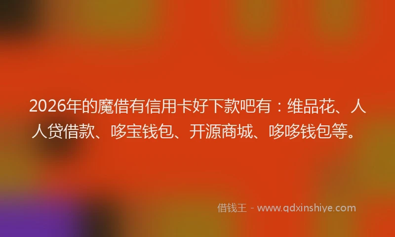 2026年的魔借有信用卡好下款吧有：维品花、人人贷借款、哆宝钱包、开源商城、哆哆钱包等。