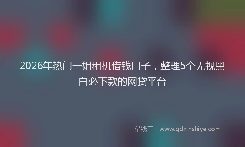 2026年热门一姐租机借钱口子，整理5个无视黑白必下款的网贷平台